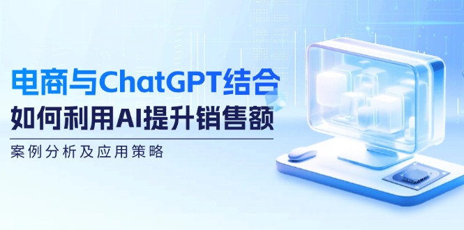 电商与ChatGPT结合：如何利用AI提升销售额，案例分析及应用策略-副业网创