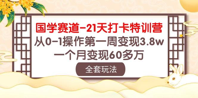 国学 赛道-21天打卡特训营：从0-1操作第一周变现3.8w，一个月变现60多万-副业网创