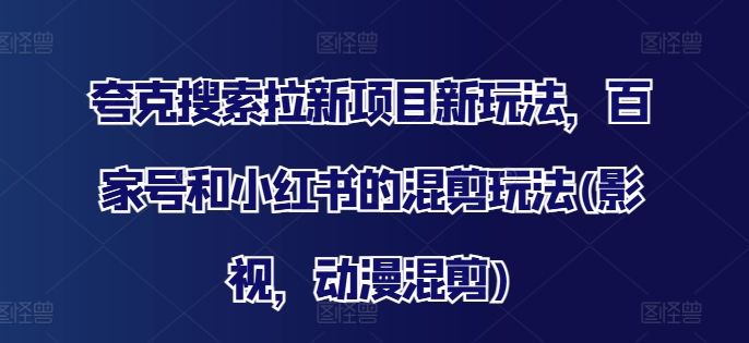 夸克搜索拉新项目新玩法，百家号和小红书的混剪玩法(影视，动漫混剪)-副业网创