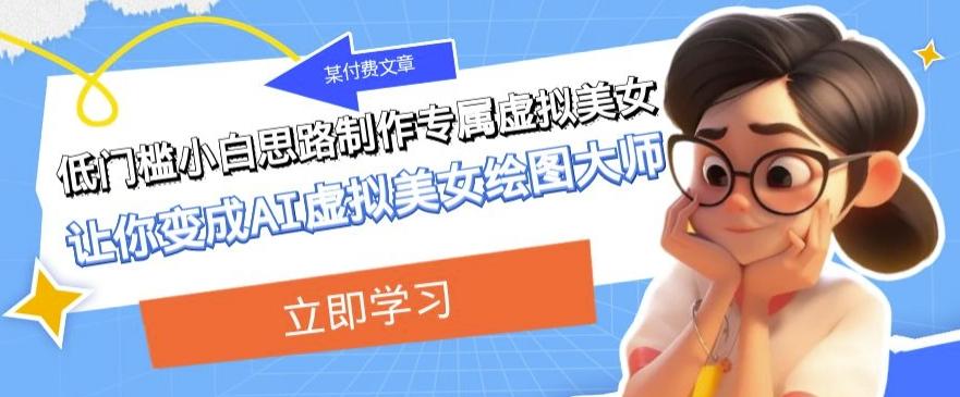 某公众号付费文章：低门槛小白思路制作专属虚拟美女让你变成AI虚拟美女绘图大师-副业网创