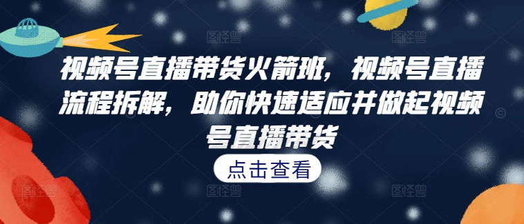 视频号直播带货火箭班，​视频号直播流程拆解，助你快速适应并做起视频号直播带货-副业网创