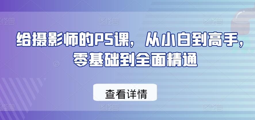 给摄影师的PS课，从小白到高手，零基础到全面精通-副业网创