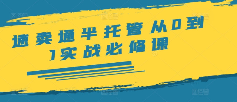 速卖通半托管从0到1实战必修课，开店/产品发布/选品/发货/广告/规则/ERP/干货等-副业网创