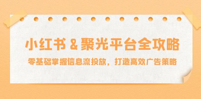 小红薯&聚光平台全攻略：零基础掌握信息流投放，打造高效广告策略-副业网创