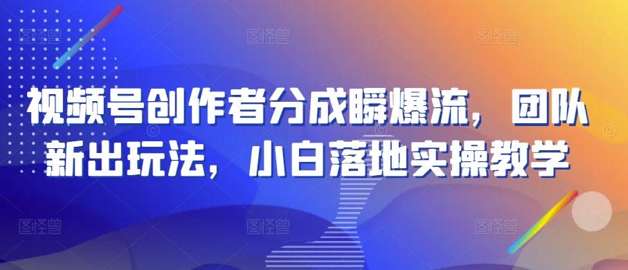 视频号创作者分成瞬爆流，团队新出玩法，小白落地实操教学【揭秘】-副业网创