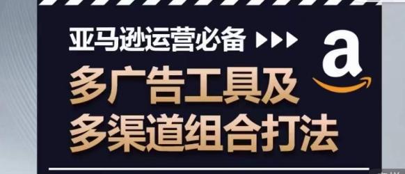 亚马逊运营必备，多广告工具及多渠道组合打法-副业网创