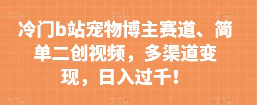 冷门b站宠物博主赛道，简单二创视频，多渠道变现，日入过千！【揭秘】-副业网创