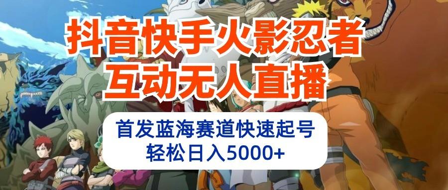 抖音快手火影忍者互动无人直播，首发蓝海赛道快速起号，轻松日入5000+-副业网创