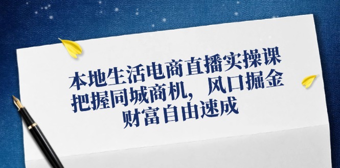 本地生活电商直播实操课，把握同城商机，风口掘金，财富自由速成-副业网创