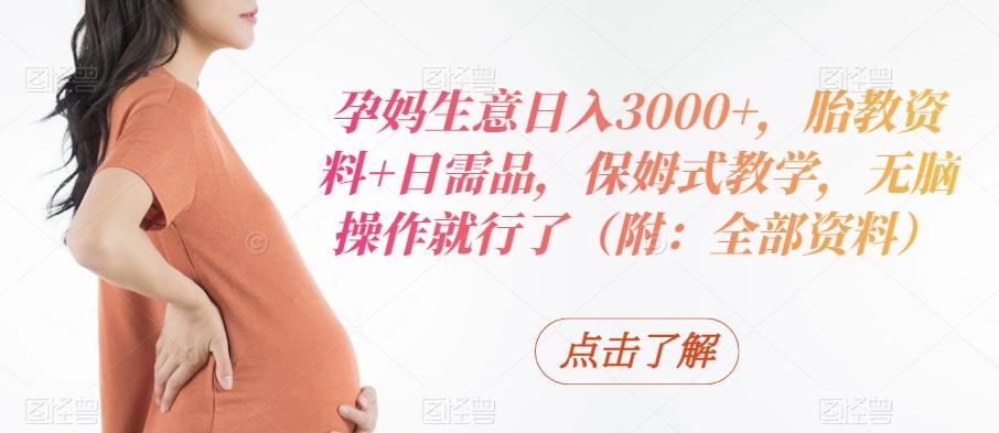 孕妈生意日入3000+，胎教资料+日需品，保姆式教学，无脑操作就行了（附：全部资料）-副业网创