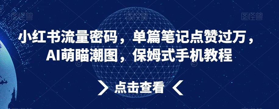 小红书流量密码，单篇笔记点赞过万，AI萌瞄潮图，保姆式手机教程【揭秘】-副业网创