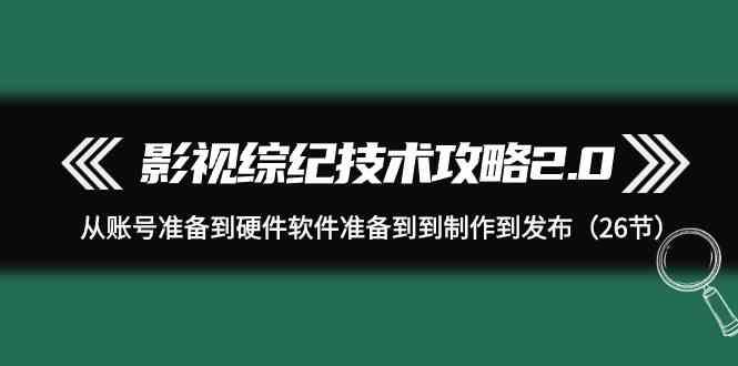 影视综纪技术攻略2.0：从账号准备到硬件软件准备到到制作到发布(26节课)-副业网创