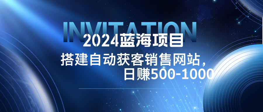 2024蓝海项目，搭建销售网站，自动获客，日赚500-1000-副业网创