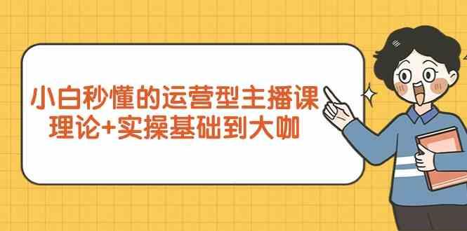 新手小白秒懂的运营型主播课，理论+实操基础到大咖(7节课)-副业网创
