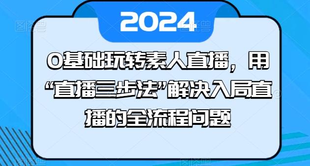 0基础玩转素人直播，用“直播三步法”解决入局直播的全流程问题-副业网创
