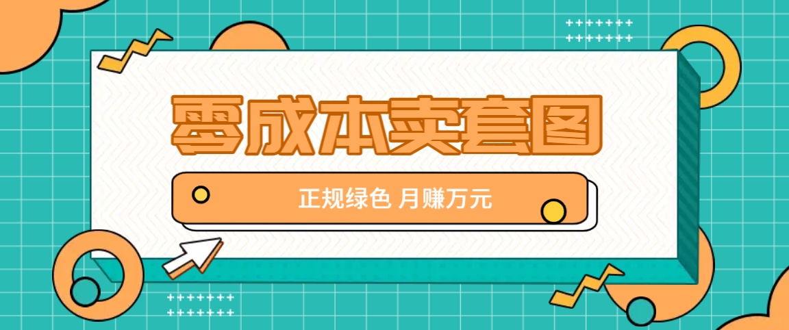 零成本卖套图，绿色正规项目，简单操作月收益10000+【揭秘】-副业网创