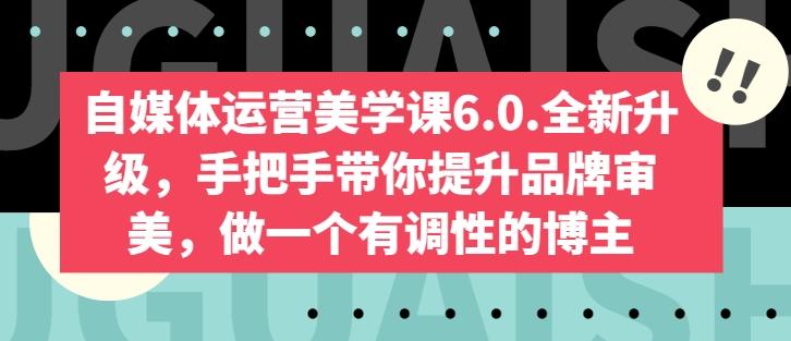 自媒体运营美学课6.0.全新升级，手把手带你提升品牌审美，做一个有调性的博主-副业网创
