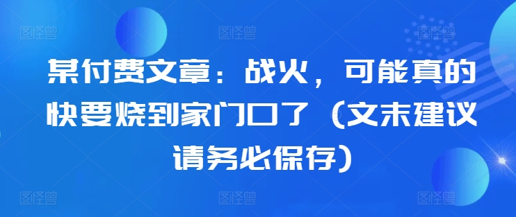 某付费文章：战火，可能真的快要烧到家门口了 (文末建议请务必保存)-副业网创