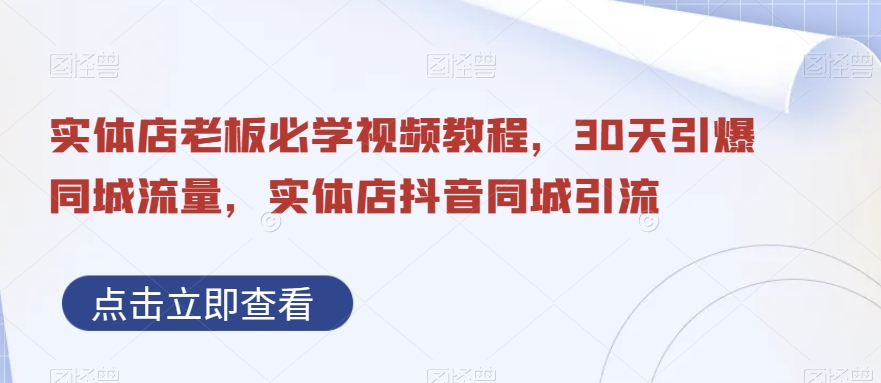 实体店老板必学视频教程，30天引爆同城流量，实体店抖音同城引流-副业网创