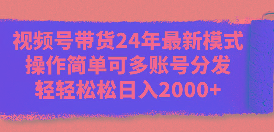视频号带货24年最新模式，操作简单可多账号分发，轻轻松松日入2000+-副业网创