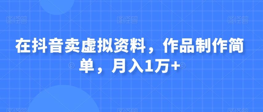 在抖音卖虚拟资料，作品制作简单，月入1万+-副业网创