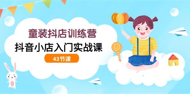 (9610期)童装抖店训练营，抖音小店入门实战课(43节课)-副业网创