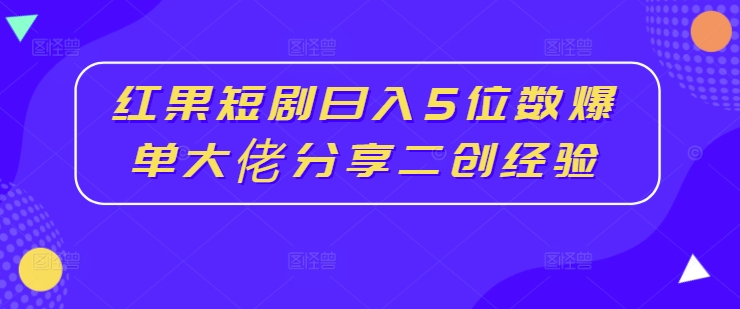 红果短剧日入5位数爆单大佬分享二创经验-副业网创