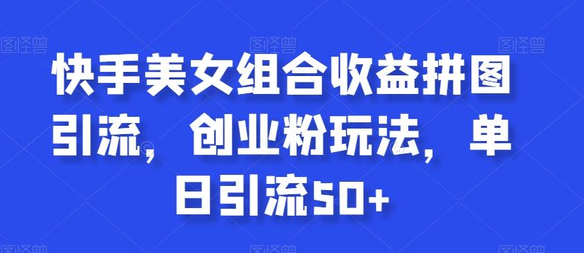 快手美女组合收益拼图引流，创业粉玩法，单日引流50+【揭秘】-副业网创