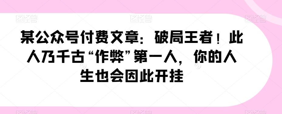 某公众号付费文章：破局王者！此人乃千古“作弊”第一人，你的人生也会因此开挂-副业网创