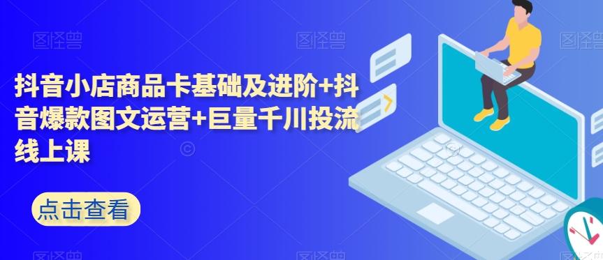 抖音小店商品卡基础及进阶+抖音爆款图文运营+巨量千川投流线上课-副业网创