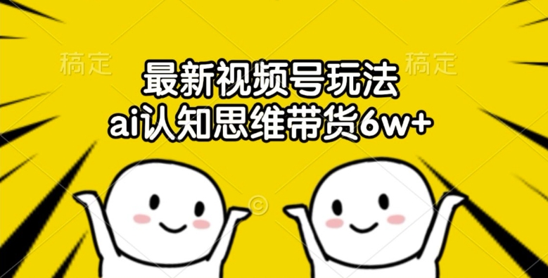 最新视频号玩法，ai认知思维带货6w+【揭秘】-副业网创
