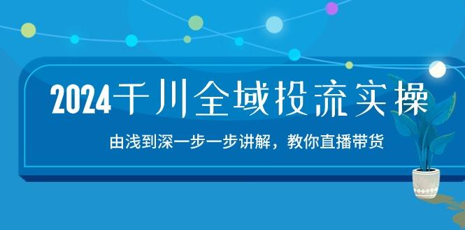 2024千川-全域投流精品实操：由谈到深一步一步讲解，教你直播带货-15节-副业网创