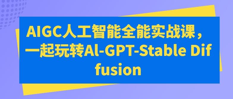 AIGC人工智能全能实战课，一起玩转Al-GPT-Stable Diffusion-副业网创