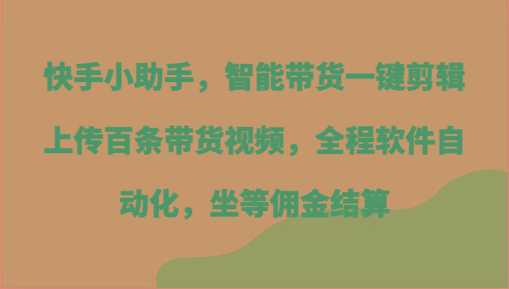 快手小助手，智能带货一键剪辑上传百条带货视频，全程软件自动化，坐等佣金结算-副业网创