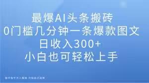 最爆AI头条搬砖，0门槛几分钟一条爆款图文，日收入300+，小白也可轻松上手【揭秘】-副业网创