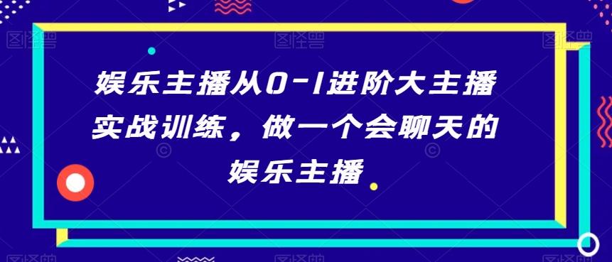 娱乐主播从0-1进阶大主播实战训练，做一个会聊天的娱乐主播-副业网创
