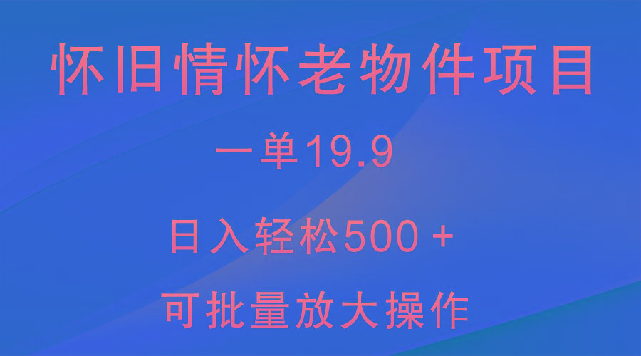 怀旧情怀老物件项目，一单19.9，日入轻松500＋，无操作难度，小白可轻松上手-副业网创