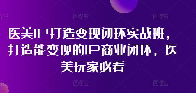 医美IP打造变现闭环实战班，打造能变现的IP商业闭环，医美玩家必看!-副业网创