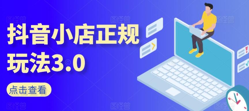 抖音小店正规玩法3.0，抖音入门基础知识、抖音运营技术、达人带货邀约、全域电商运营等-副业网创
