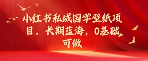 小红书私域国学壁纸项目，长期蓝海，0基础可做【揭秘】-副业网创