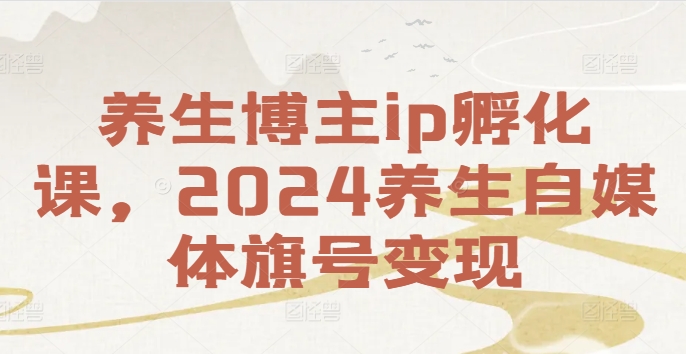 养生博主ip孵化课，2024养生自媒体旗号变现-副业网创