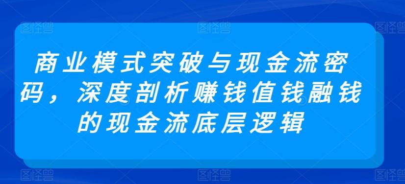商业模式突破与现金流密码，深度剖析赚钱值钱融钱的现金流底层逻辑-副业网创