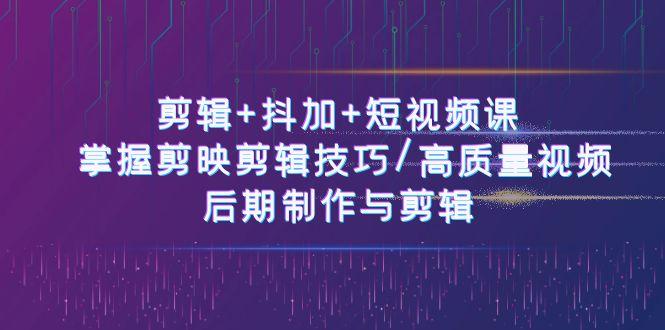 剪辑+抖加+短视频课： 掌握剪映剪辑技巧/高质量视频/后期制作与剪辑(50节)-副业网创