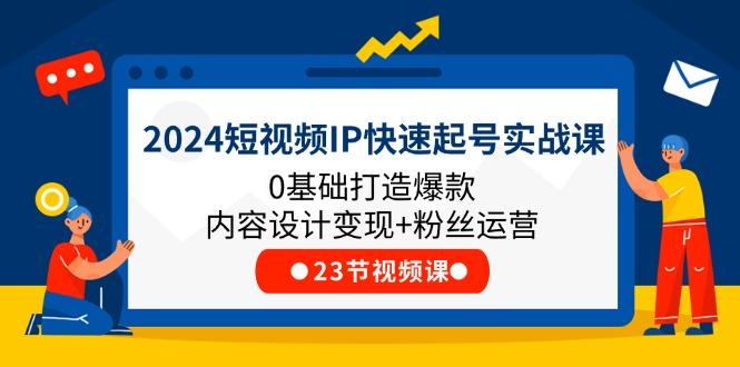 2024短视频IP快速起号实战课，0基础打造爆款内容设计变现+粉丝运营(23节-副业网创