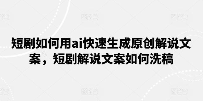 短剧如何用ai快速生成原创解说文案，短剧解说文案如何洗稿-副业网创