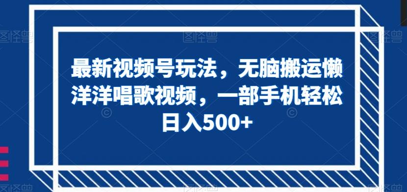最新视频号玩法，无脑搬运懒洋洋唱歌视频，一部手机轻松日入500+【揭秘】-副业网创