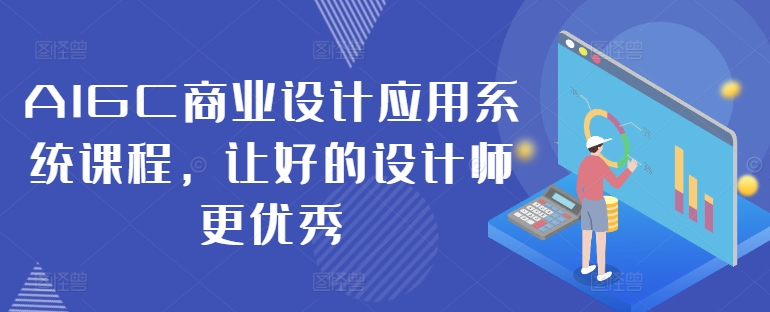 AIGC商业设计应用系统课程，让好的设计师更优秀-副业网创