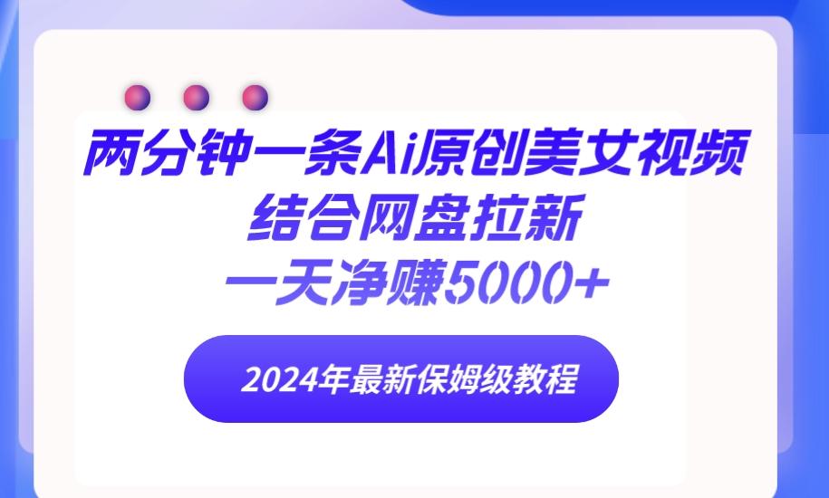 (9484期)两分钟一条Ai原创美女视频结合网盘拉新，一天净赚5000+ 24年最新保姆级教程-副业网创