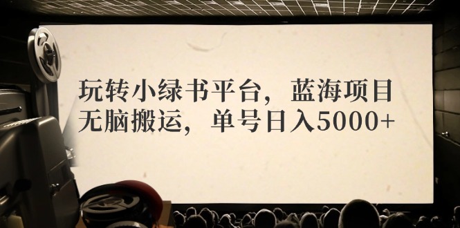 玩转小绿书平台，蓝海项目，无脑搬运，单号日入5000+-副业网创