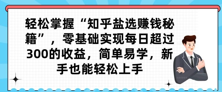 轻松掌握“知乎盐选赚钱秘籍”，零基础实现每日超过300的收益，简单易学，新手也能轻松上手-副业网创